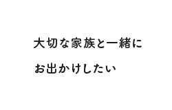 大切な家族と一緒にお出かけしたい