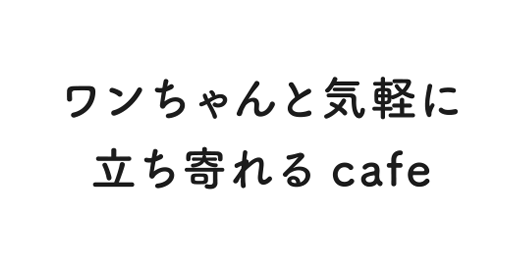 ワンちゃんと気軽に立ち寄れるcafe